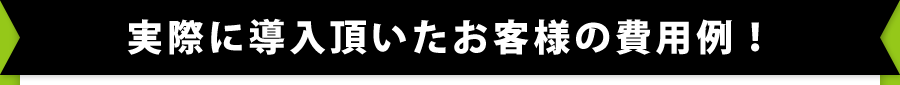 実際に導入頂いたお客様の費用例!